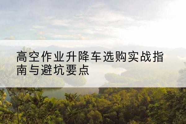 五台升降车怎么选-高空作业升降车选购实战指南与避坑要点
