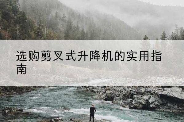 五台剪叉式升降机怎么选-选购剪叉式升降机的实用指南