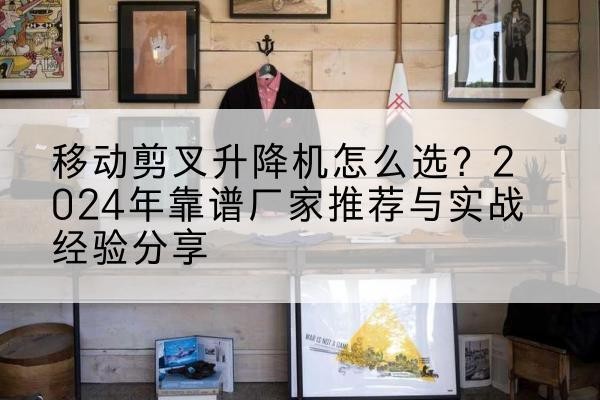 五台升降平台厂家推荐-移动剪叉升降机怎么选?2024年靠谱厂家推荐与实战经验分享