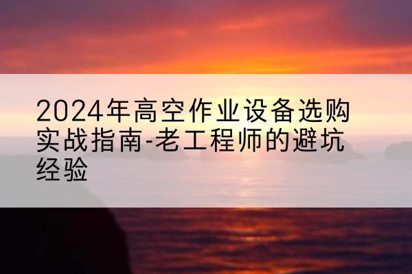 五台高空作业升降机厂家推荐-2024年高空作业设备选购实战指南-老工程师的避坑经验