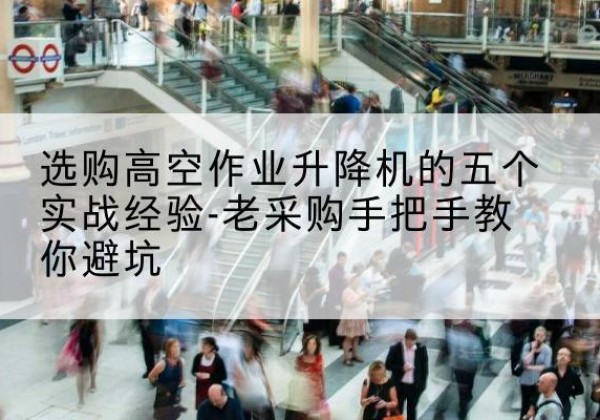 五台高空作业升降机厂家-选购高空作业升降机的五个实战经验-老采购手把手教你避坑