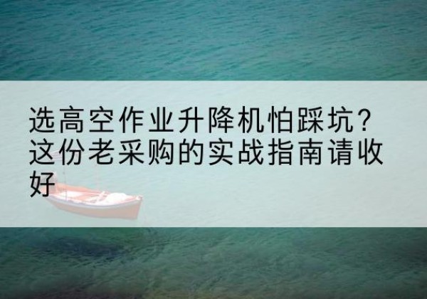 五台高空作业升降机厂家推荐-选高空作业升降机怕踩坑？这份老采购的实战指南请收好
