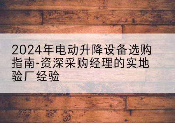 五台电动剪叉升降平台厂家-2024年电动升降设备选购指南-资深采购经理的实地验厂经验