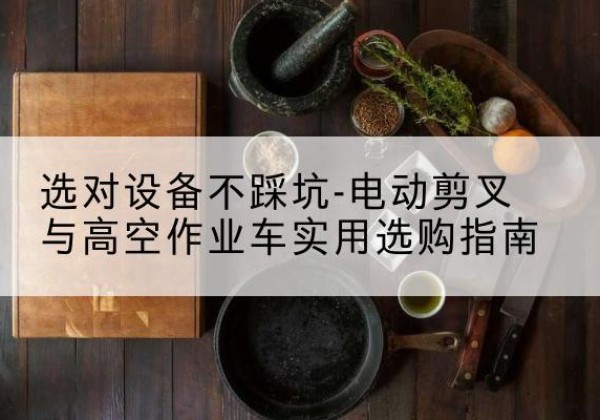 五台电动剪叉升降平台怎么选-选对设备不踩坑-电动剪叉与高空作业车实用选购指南