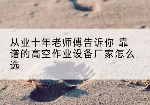 五台高空作业升降机厂家推荐-从业十年老师傅告诉你 靠谱的高空作业设备厂家怎么选