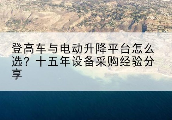 五台登高车厂家厂家-登高车与电动升降平台怎么选？十五年设备采购经验分享