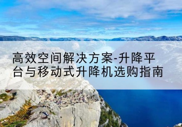 五台升降平台厂家-*空间解决方案-升降平台与移动式升降机选购指南