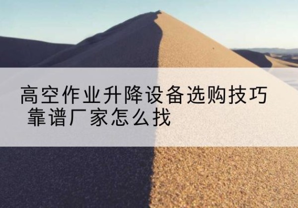 五台电动升降平台厂家推荐-高空作业升降设备选购技巧 靠谱厂家怎么找