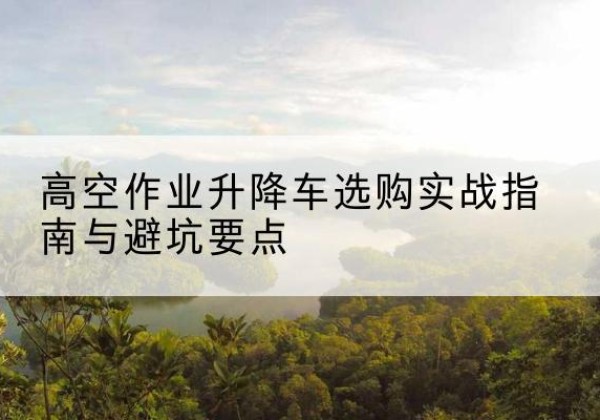 五台升降车怎么选-高空作业升降车选购实战指南与避坑要点