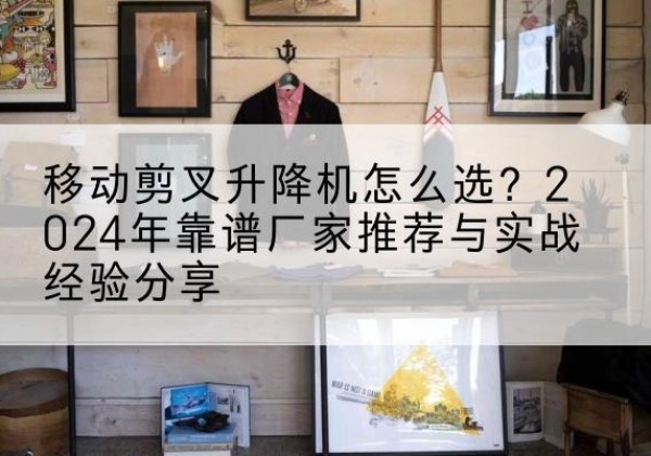 五台升降平台厂家推荐-移动剪叉升降机怎么选？2024年靠谱厂家推荐与实战经验分享