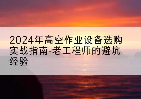五台高空作业升降机厂家推荐-2024年高空作业设备选购实战指南-老工程师的避坑经验